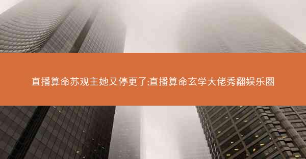 直播算命苏观主她又停更了;直播算命玄学大佬秀翻娱乐圈