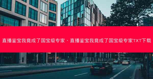 直播鉴宝我竟成了国宝级专家、直播鉴宝我竟成了国宝级专家TXT下载