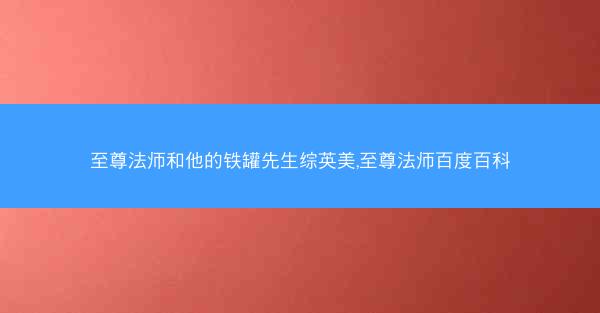 至尊法师和他的铁罐先生综英美,至尊法师百度百科