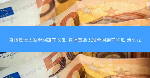 直播算命太准全网蹲守吃瓜_直播算命太准全网蹲守吃瓜 清心咒