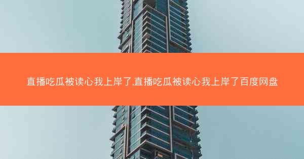 直播吃瓜被读心我上岸了,直播吃瓜被读心我上岸了百度网盘