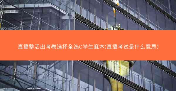 直播整活出考卷选择全选C学生麻木(直播考试是什么意思) 直播整活出考卷选择全选C学生麻木(直播考试是什么意思)