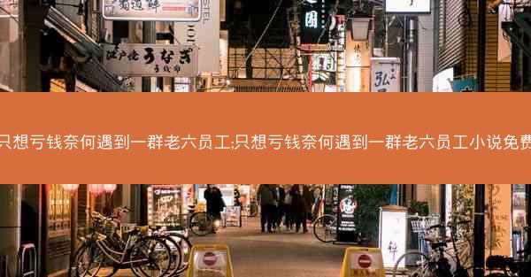 只想亏钱奈何遇到一群老六员工;只想亏钱奈何遇到一群老六员工小说免费