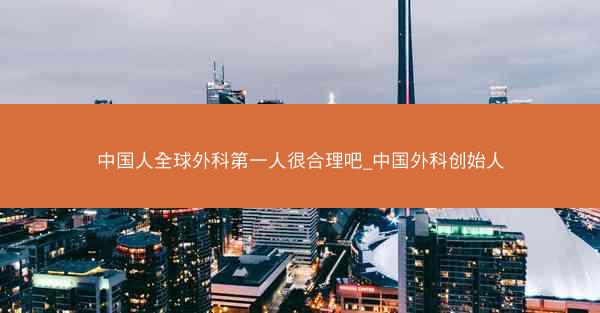 中国人全球外科第一人很合理吧_中国外科创始人