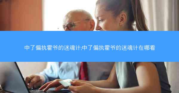 中了偏执霍爷的迷魂计;中了偏执霍爷的迷魂计在哪看