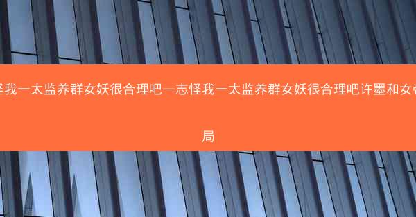 志怪我一太监养群女妖很合理吧—志怪我一太监养群女妖很合理吧许墨和女帝结局