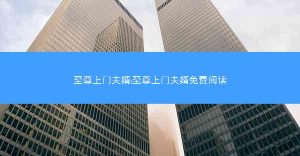 至尊上门夫婿;至尊上门夫婿免费阅读