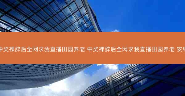 中奖裸辞后全网求我直播田园养老-中奖裸辞后全网求我直播田园养老 安缨