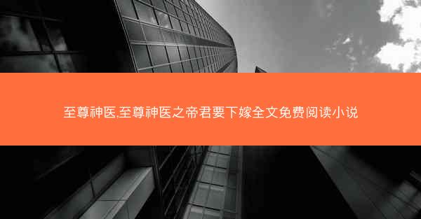 至尊神医,至尊神医之帝君要下嫁全文免费阅读小说