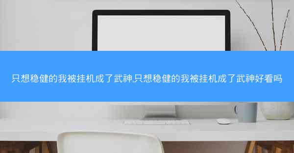 只想稳健的我被挂机成了武神,只想稳健的我被挂机成了武神好看吗