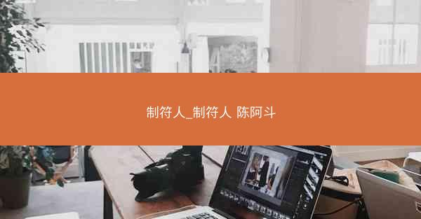 制符人_制符人 陈阿斗