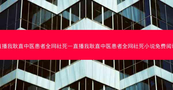 直播我耿直中医患者全网社死—直播我耿直中医患者全网社死小说免费阅读