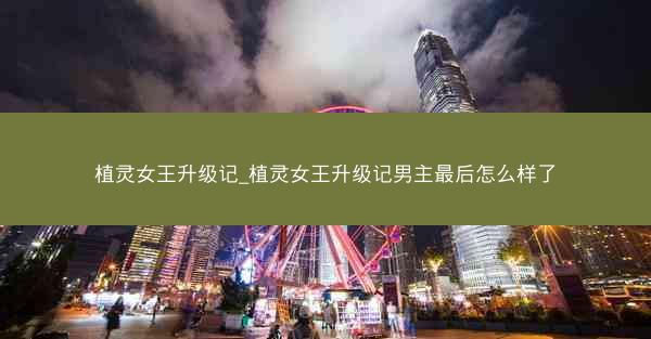 植灵女王升级记_植灵女王升级记男主最后怎么样了