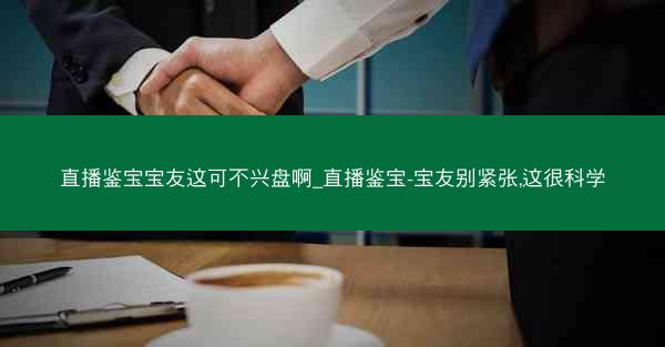 直播鉴宝宝友这可不兴盘啊_直播鉴宝-宝友别紧张,这很科学