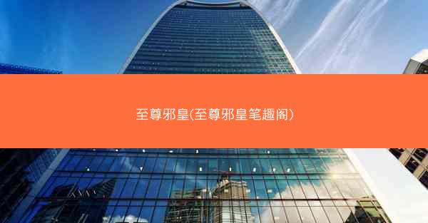 至尊邪皇(至尊邪皇笔趣阁)