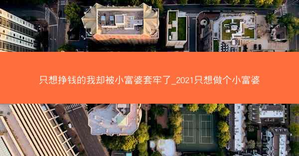 只想挣钱的我却被小富婆套牢了_2021只想做个小富婆