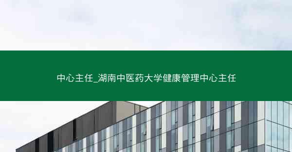 中心主任_湖南中医药大学健康管理中心主任