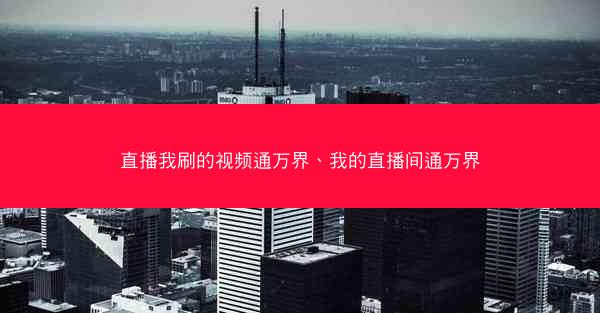 直播我刷的视频通万界、我的直播间通万界 直播我刷的视频通万界、我的直播间通万界