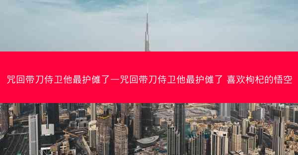 咒回带刀侍卫他最护傩了—咒回带刀侍卫他最护傩了 喜欢枸杞的悟空