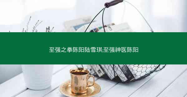 至强之拳陈阳陆雪琪;至强神医陈阳