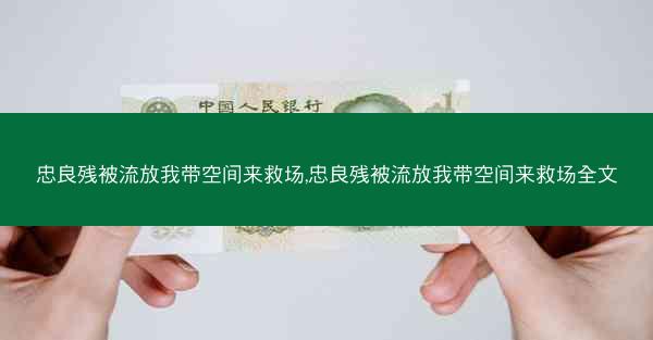 忠良残被流放我带空间来救场,忠良残被流放我带空间来救场全文