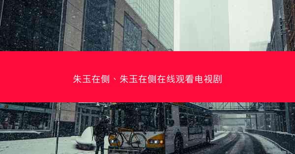 朱玉在侧、朱玉在侧在线观看电视剧 朱玉在侧、朱玉在侧在线观看电视剧