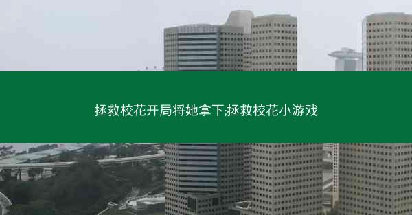 拯救校花开局将她拿下;拯救校花小游戏