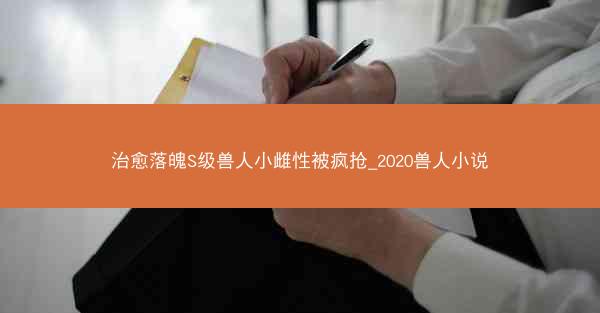 治愈落魄S级兽人小雌性被疯抢_2020兽人小说 治愈落魄S级兽人小雌性被疯抢_2020兽人小说