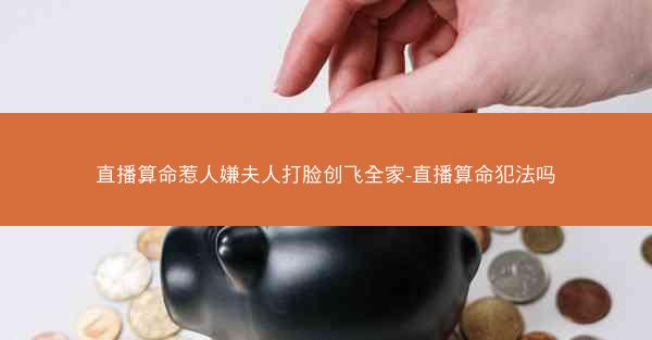 直播算命惹人嫌夫人打脸创飞全家-直播算命犯法吗