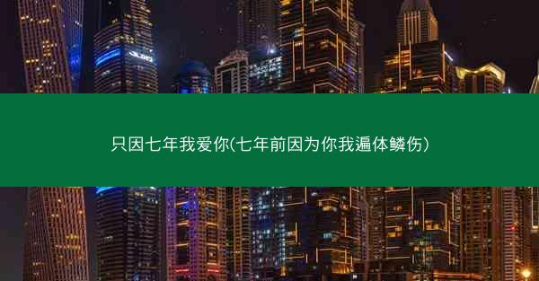 只因七年我爱你(七年前因为你我遍体鳞伤)
