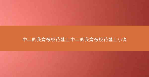 中二的我竟被校花缠上;中二的我竟被校花缠上小说