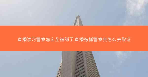 直播演习警察怎么全被绑了,直播被抓警察会怎么去取证 直播演习警察怎么全被绑了,直播被抓警察会怎么去取证