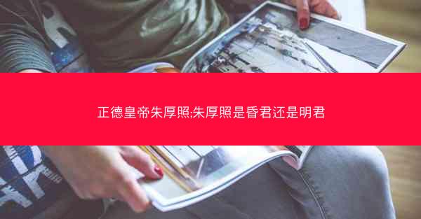 正德皇帝朱厚照;朱厚照是昏君还是明君 正德皇帝朱厚照;朱厚照是昏君还是明君