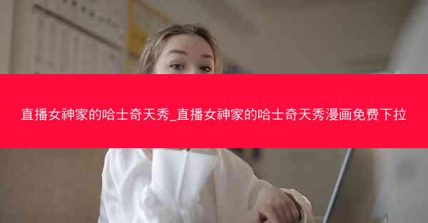 直播女神家的哈士奇天秀_直播女神家的哈士奇天秀漫画免费下拉
