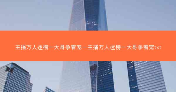 主播万人迷榜一大哥争着宠—主播万人迷榜一大哥争着宠txt