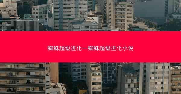 蜘蛛超级进化—蜘蛛超级进化小说 蜘蛛超级进化—蜘蛛超级进化小说