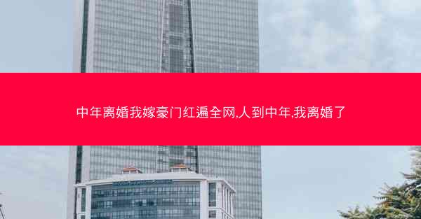 中年离婚我嫁豪门红遍全网,人到中年,我离婚了