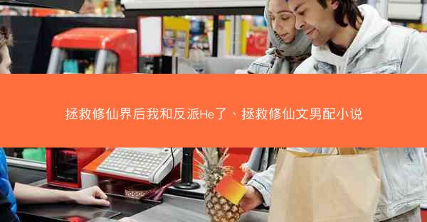 拯救修仙界后我和反派He了、拯救修仙文男配小说