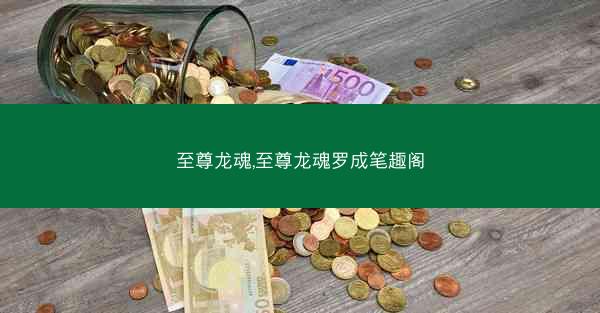至尊龙魂,至尊龙魂罗成笔趣阁