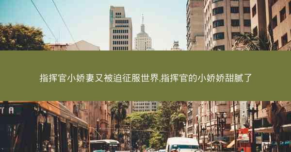 指挥官小娇妻又被迫征服世界,指挥官的小娇娇甜腻了
