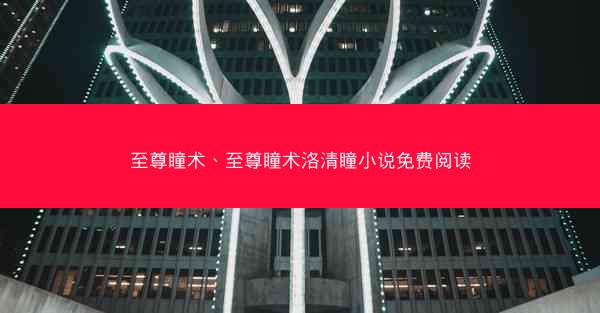 至尊瞳术、至尊瞳术洛清瞳小说免费阅读