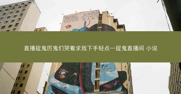 直播捉鬼厉鬼们哭着求我下手轻点—捉鬼直播间 小说