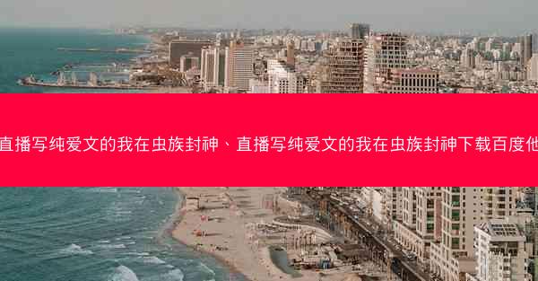 直播写纯爱文的我在虫族封神、直播写纯爱文的我在虫族封神下载百度他