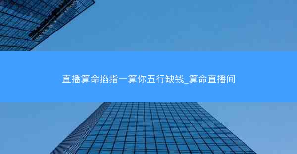 直播算命掐指一算你五行缺钱_算命直播间 直播算命掐指一算你五行缺钱_算命直播间