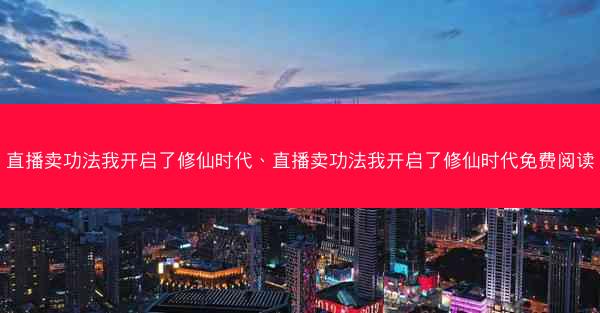 直播卖功法我开启了修仙时代、直播卖功法我开启了修仙时代免费阅读