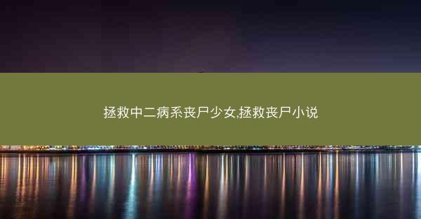 拯救中二病系丧尸少女,拯救丧尸小说