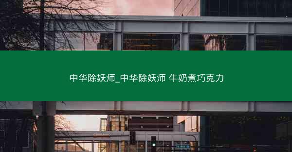 中华除妖师_中华除妖师 牛奶煮巧克力 中华除妖师_中华除妖师 牛奶煮巧克力