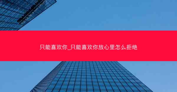 只能喜欢你_只能喜欢你放心里怎么拒绝