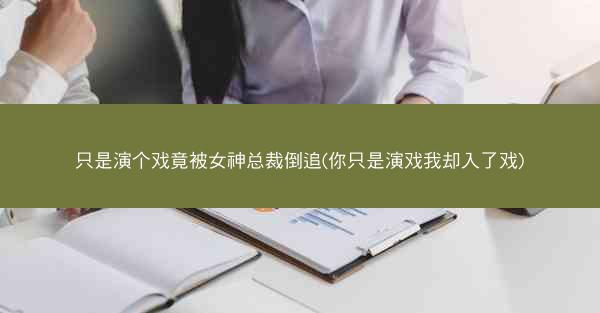 只是演个戏竟被女神总裁倒追(你只是演戏我却入了戏)