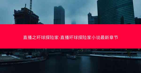 直播之环球探险家-直播环球探险家小说最新章节